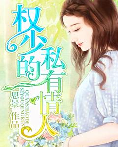 已完结小说《权少的私有情人》最新章节
