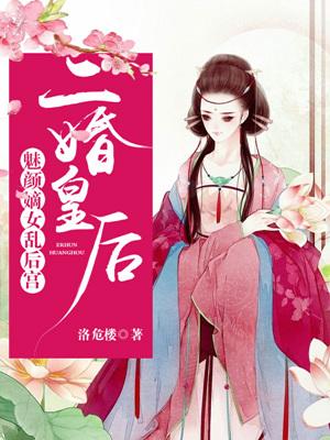 二婚皇后：魅颜嫡女乱后宫小说，二婚皇后：魅颜嫡女乱后宫全文在线阅读