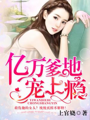 已完结小说《亿万爹地宠上瘾》全文免费阅读-经典文学