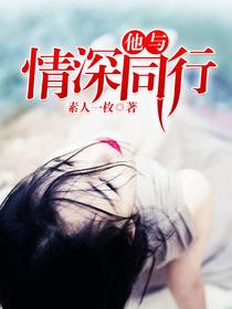 已完结小说《他与情深同行》在线全文阅读-经典文学