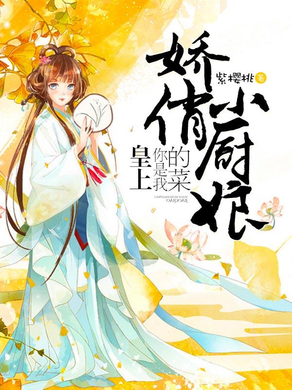 已完结小说《娇俏小厨娘：皇上，你是我的菜》全文免费阅读