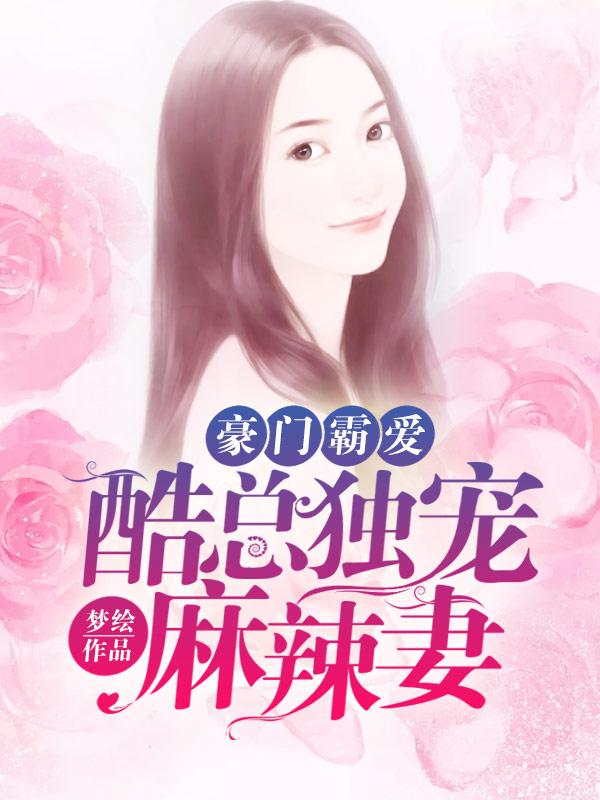 《豪门霸爱：酷总独宠麻辣妻》小说全文在线试读，《豪门霸爱：酷总独宠麻辣妻》最新章节目录