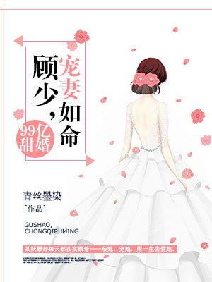 99亿甜婚：顾少，宠妻如命小说，99亿甜婚：顾少，宠妻如命最新章节