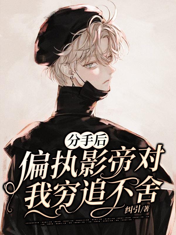 完整版《分手后，偏执影帝对我穷追不舍》章节目录在线阅读-经典文学