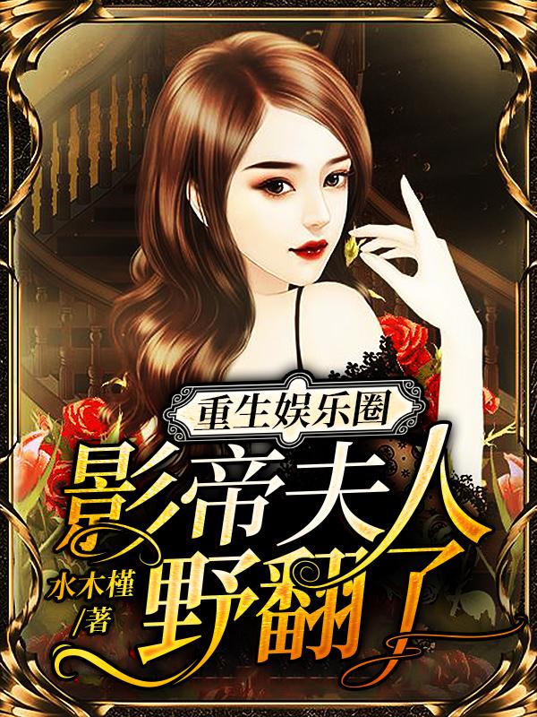 完整版《重生娱乐圈：影帝夫人野翻了！》全章节阅读