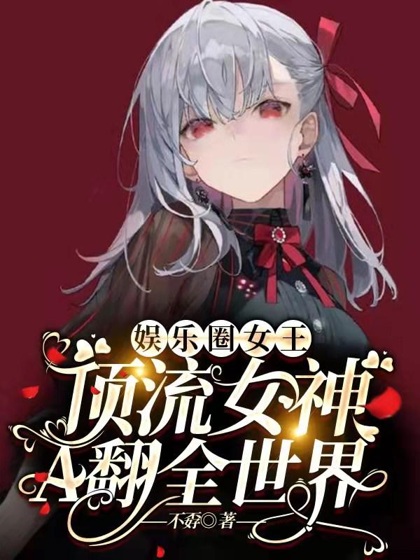 娱乐圈女王：顶流女神A翻全世界不孬，娱乐圈女王：顶流女神A翻全世界小说免费阅读