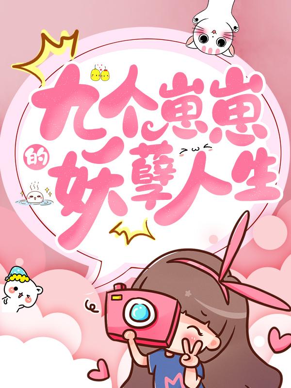 《九个崽崽的妖孽人生》全集免费在线阅读（莫晓蝶沫沫卢欣欣叶兰溪）