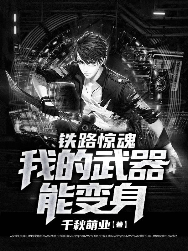 已完结小说《铁路惊魂：我的武器能变身》全文免费阅读-瑞奇文学