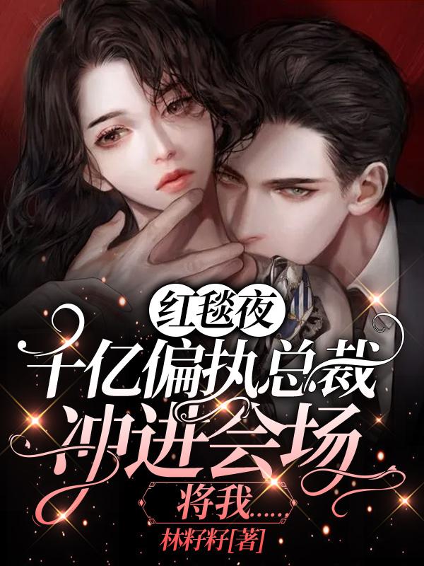 红毯夜，千亿偏执总裁冲进会场将我……最新章节，红毯夜，千亿偏执总裁冲进会场将我……免费阅读