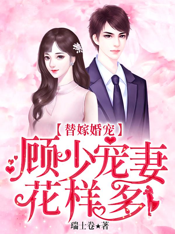 完整版《替嫁婚宠：顾少宠妻花样多》全文阅读