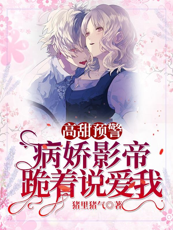 高甜预警！病娇影帝跪着说爱我最新章节，高甜预警！病娇影帝跪着说爱我免费阅读