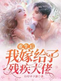 重生后我嫁给了残疾大佬免费阅读，重生后我嫁给了残疾大佬章节目录