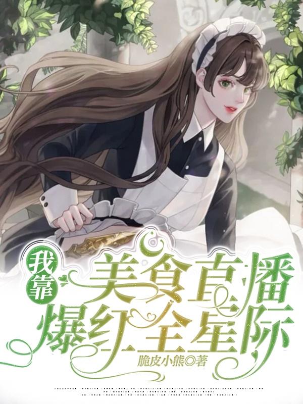 我靠美食直播爆红全星际小说免费资源，我靠美食直播爆红全星际在线阅读