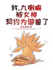 小说《我，九喇嘛，被女神契约为御兽了》在线全文阅读-优文网