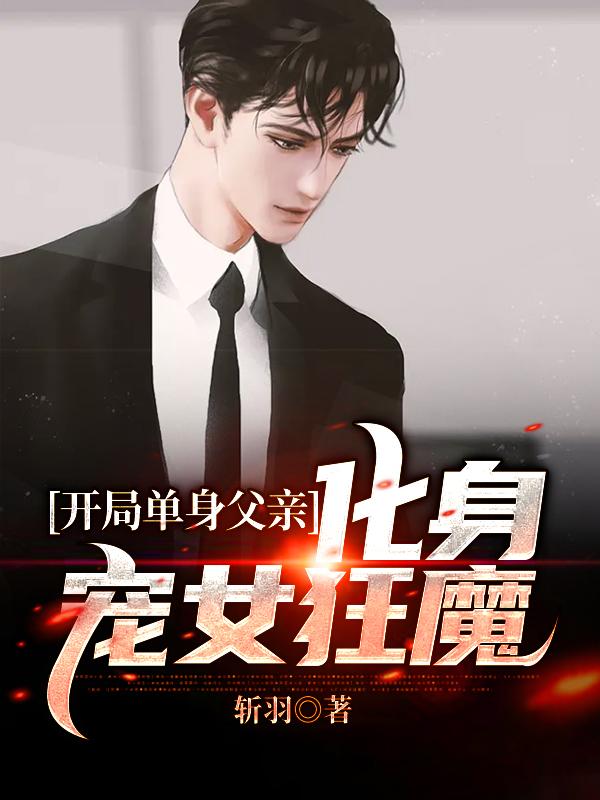 开局单身父亲，化身宠女狂魔斩羽，开局单身父亲，化身宠女狂魔小说免费阅读-美文小说