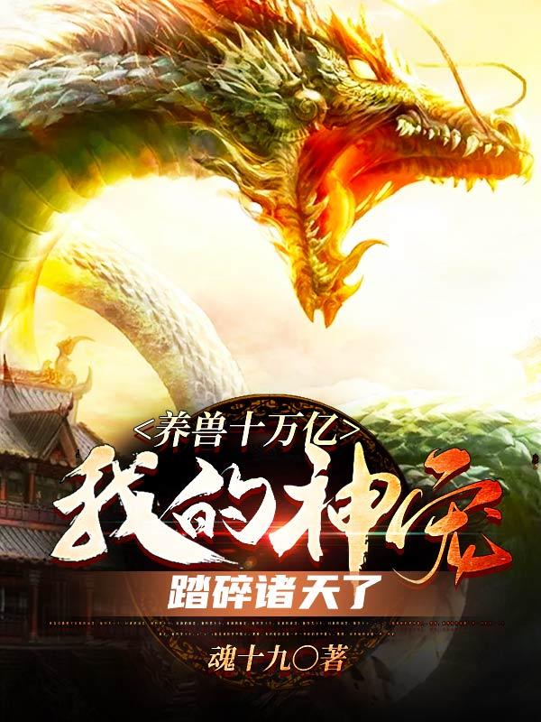 小说《养兽十万亿，我的神宠踏碎诸天了》全文免费阅读