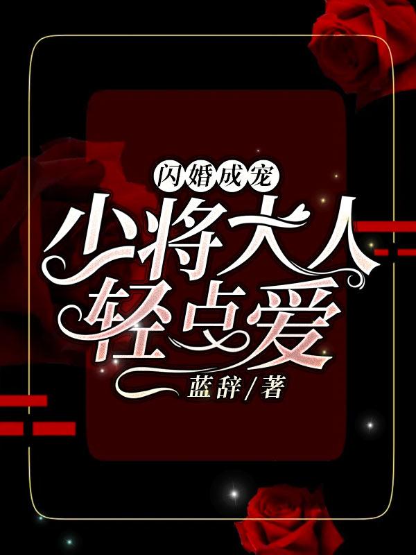 完整版《闪婚成宠：少将大人轻点爱》章节目录在线阅读