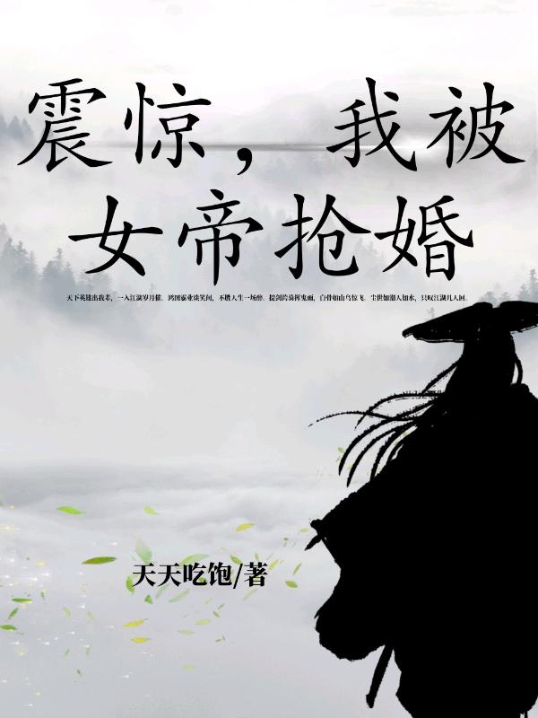 震惊，我被女帝抢婚最新章节，震惊，我被女帝抢婚免费阅读