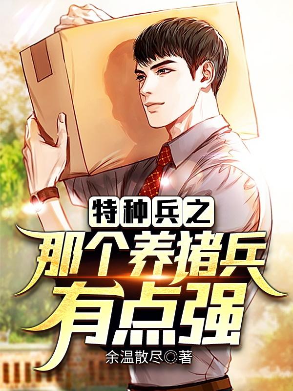 特种兵之那个养猪兵有点强小说，特种兵之那个养猪兵有点强全文在线阅读-美文小说