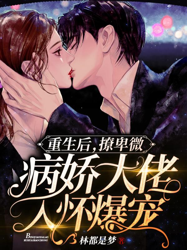 完整版《重生后，撩卑微病娇大佬入怀爆宠》txt下载