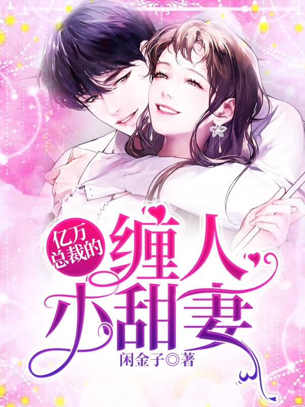 亿万总裁的缠人小甜妻小说阅读，亿万总裁的缠人小甜妻完整版