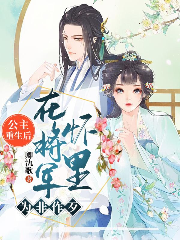 已完结小说《公主重生后，在将军怀里为非作歹》在线全文阅读