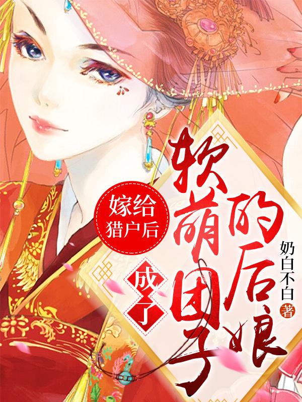 嫁给猎户后，成了软萌团子的后娘免费阅读，嫁给猎户后，成了软萌团子的后娘全文在线阅读