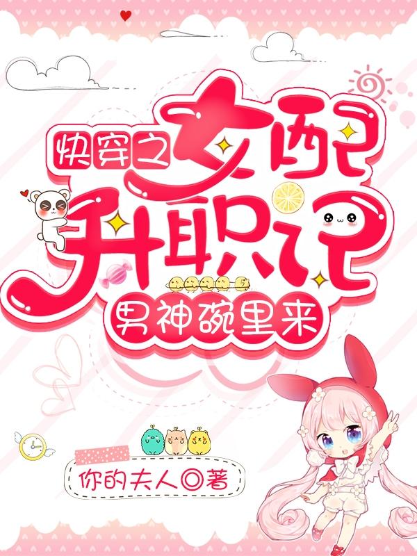 《快穿之女配升职记，男神碗里来》小说章节列表免费试读，男生真命天子小说在线阅读-经典文学