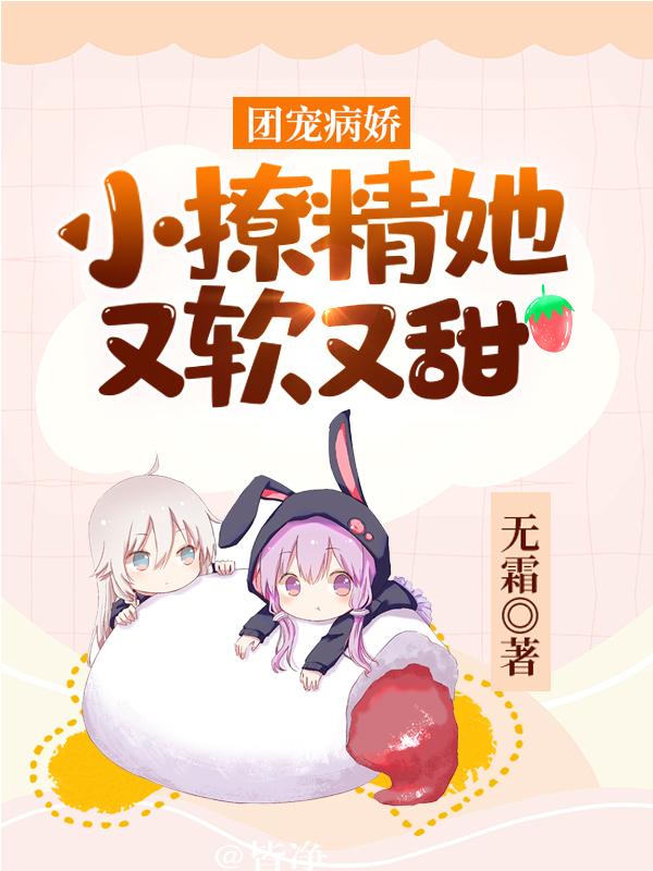 小说《团宠病娇：小撩精她又软又甜》全文免费阅读