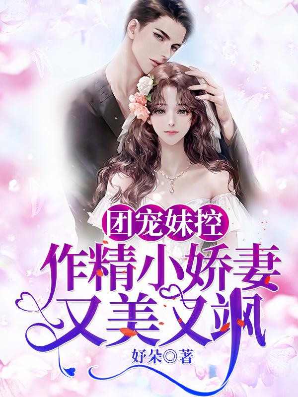团宠妹控：作精小娇妻又美又飒小说免费资源，团宠妹控：作精小娇妻又美又飒在线阅读-够力荐小说推荐网