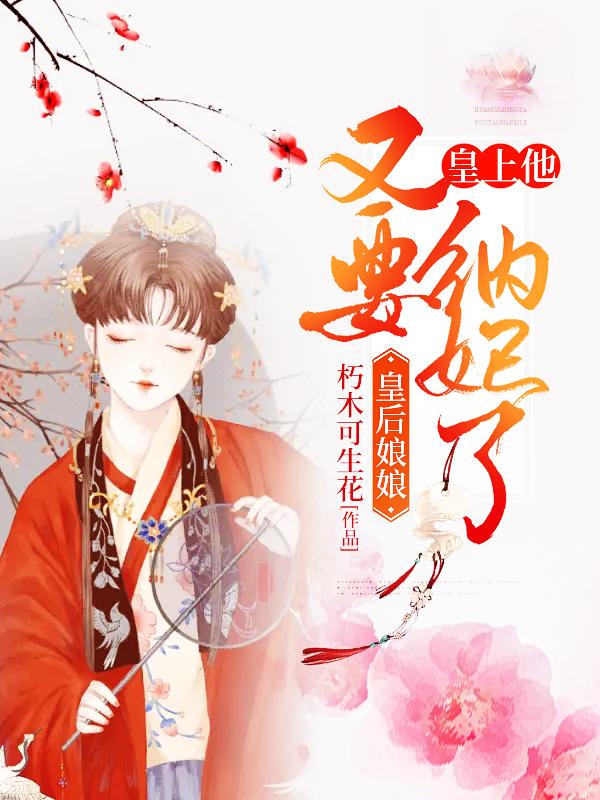 皇后娘娘，皇上他又要纳妃了免费阅读，皇后娘娘，皇上他又要纳妃了全文在线阅读