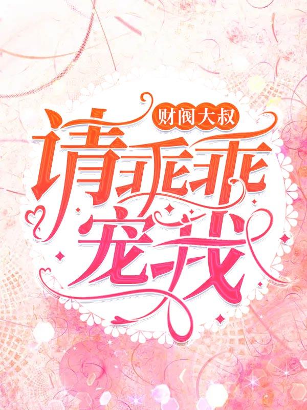 已完结小说《财阀大叔，请乖乖宠我》全文免费阅读