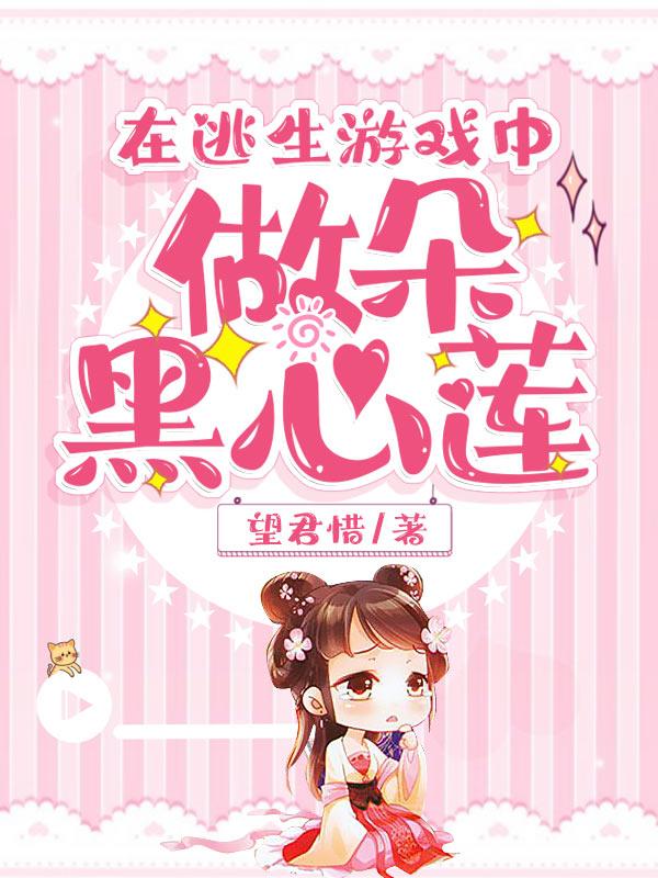 在逃生游戏中做朵黑心莲小说，在逃生游戏中做朵黑心莲白幼幼赵洋
