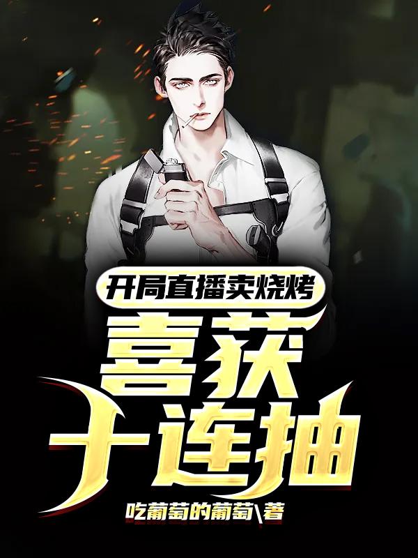 完整版《开局直播卖烧烤，喜获十连抽》在线免费阅读