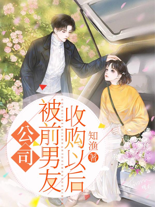 公司被前男友收购以后知渔，公司被前男友收购以后小说免费阅读