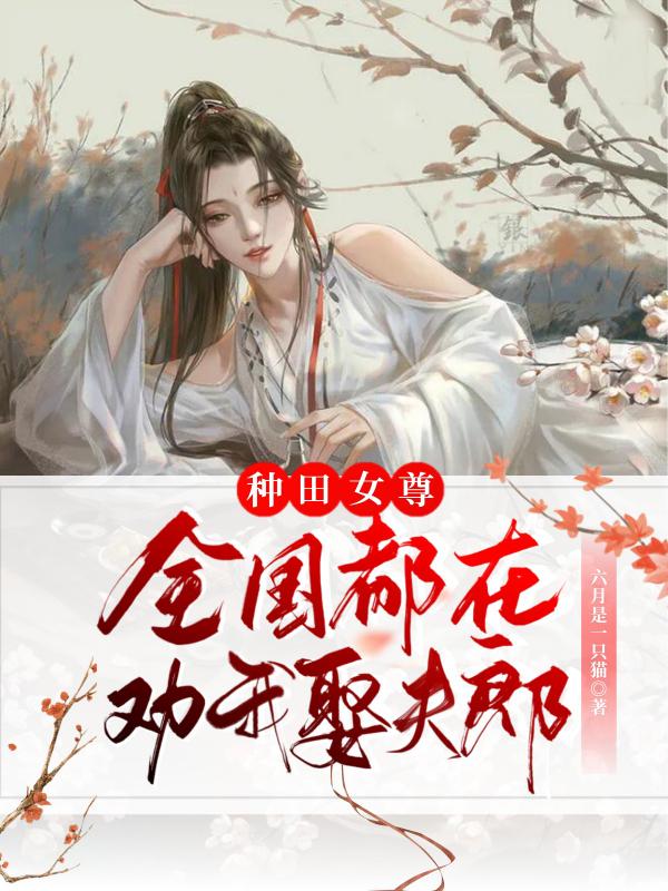种田女尊：全国都在劝我娶夫郎林小七刘秀芳，种田女尊：全国都在劝我娶夫郎全文在线阅读