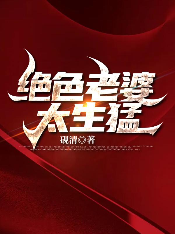 绝色老婆太生猛最新章节，绝色老婆太生猛免费阅读-美文小说