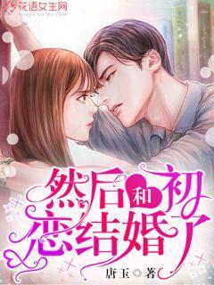 然后和初恋结婚了免费阅读，然后和初恋结婚了章节目录