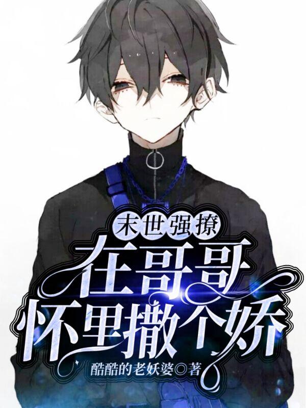 末世强撩，在哥哥怀里撒个娇酷酷的老妖婆，末世强撩，在哥哥怀里撒个娇小说免费阅读