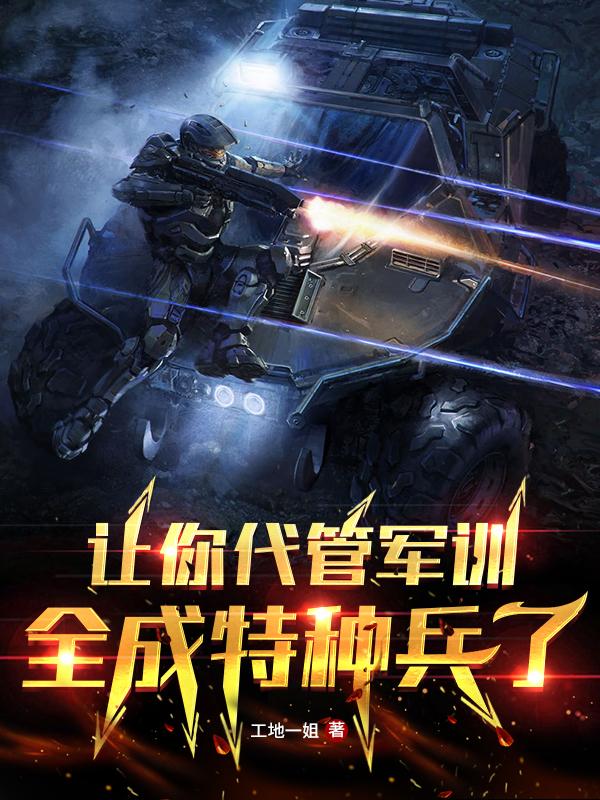 让你代管军训，全成特种兵了?工地一姐，让你代管军训，全成特种兵了?小说免费阅读