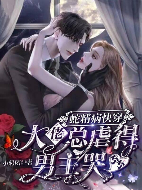 完整版《蛇精病快穿大佬总虐男主哭兮兮》txt下载