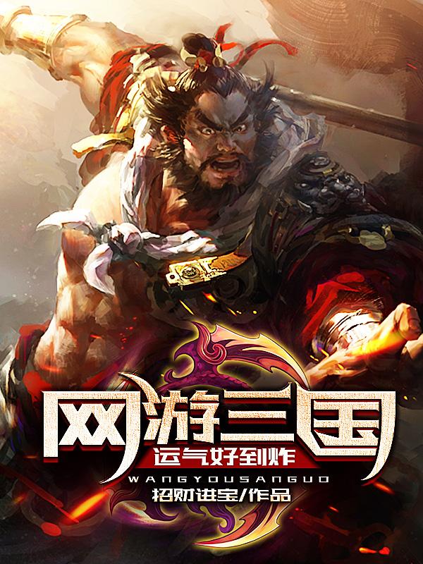 网游三国：运气好到炸小说，网游三国：运气好到炸最新章节-优文网