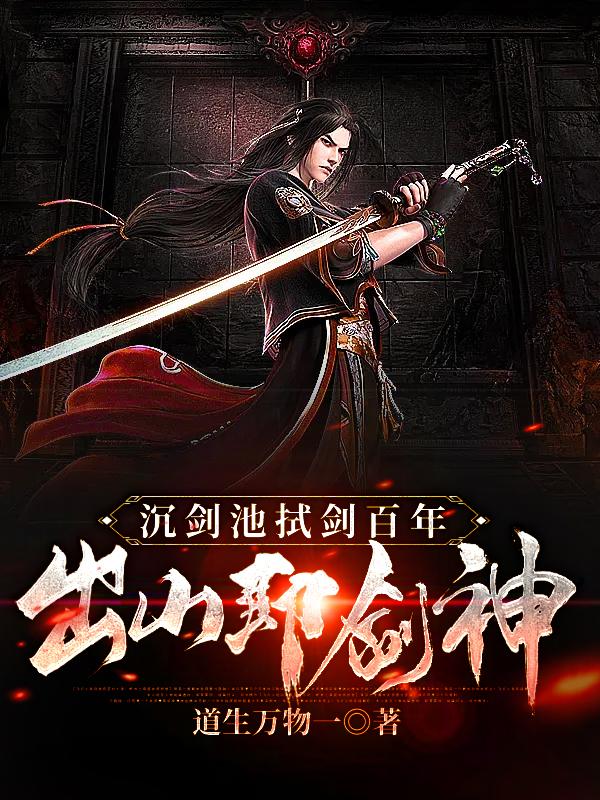 完整版《沉剑池拭剑百年，出山即剑神》章节目录在线阅读