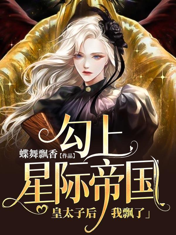 已完结小说《勾上星际帝国皇太子后，我飘了》全文免费阅读-优文网
