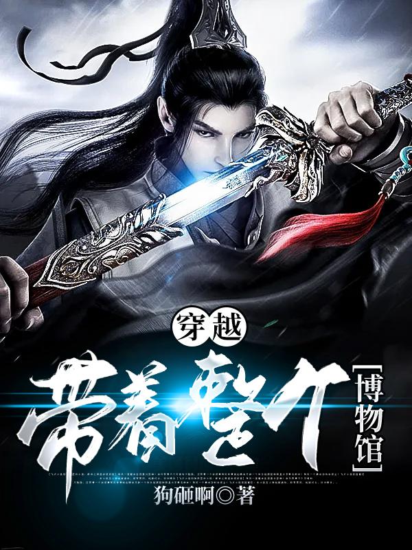 穿越，带着整个博物馆古灵王教习唐川小说在线全文免费阅读