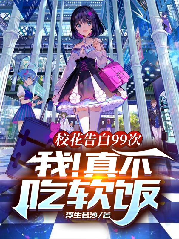 校花告白99次，我！真不吃软饭浮生若沙，校花告白99次，我！真不吃软饭小说免费阅读