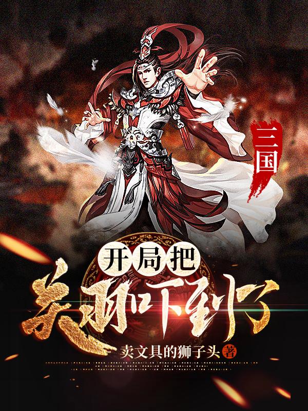 小说《三国：开局把关羽吓到了》全文免费阅读