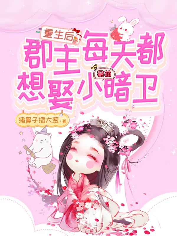 小说《重生后，郡主每天都想娶小暗卫》全文免费阅读