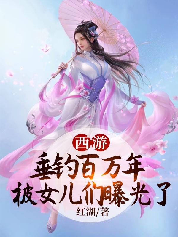 完整版《西游：垂钓百万年，被女儿们曝光》章节目录在线阅读