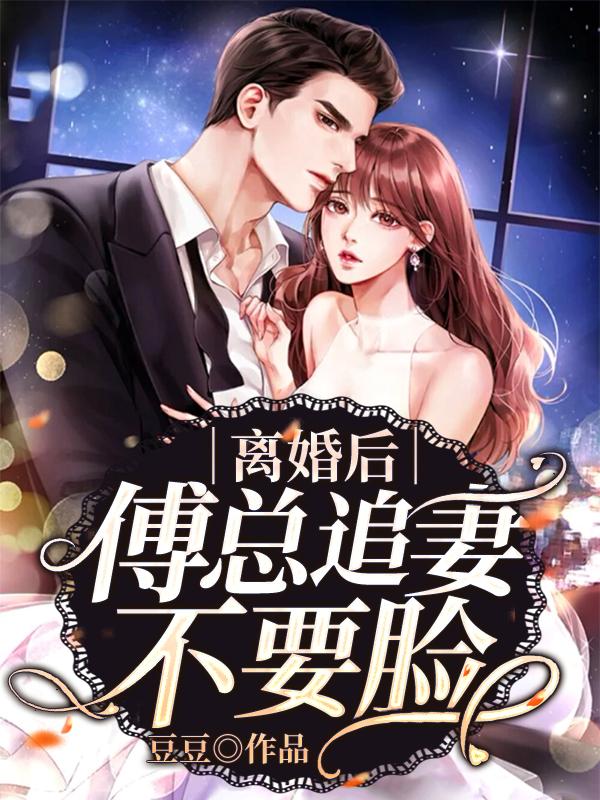 完整版《离婚后傅总追妻不要脸》在线免费阅读